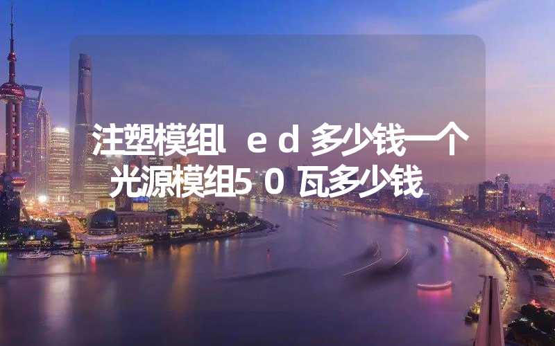 注塑模组led多少钱一个 光源模组50瓦多少钱